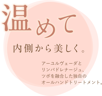 温めて 内側から美しく アーユルヴェーダとリンパドレナージュ、ツボを融合した独自のオールハンドトリートメント